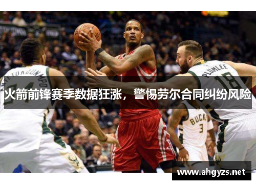 火箭前锋赛季数据狂涨，警惕劳尔合同纠纷风险